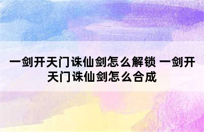 一剑开天门诛仙剑怎么解锁 一剑开天门诛仙剑怎么合成